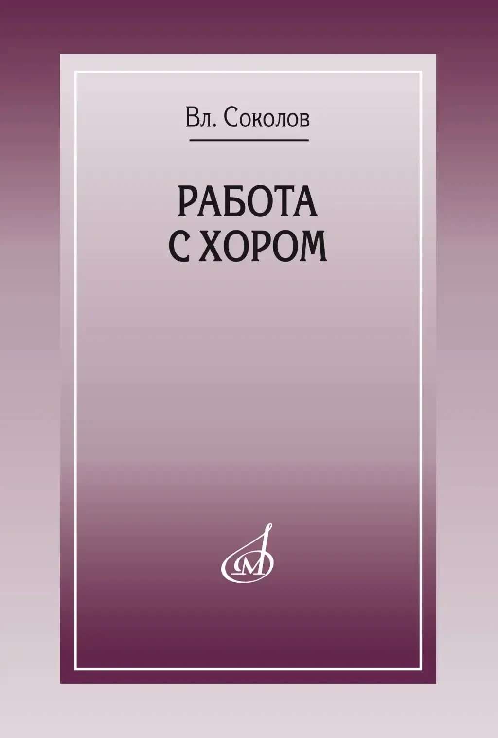 Учебное пособие Издательство «Музыка» Работа с хором. Соколов В.
