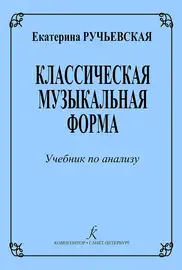 Учебное пособие Издательство «Композитор» Классическая музыкальная форма. Учебник по анализу. Ручьевская Е.