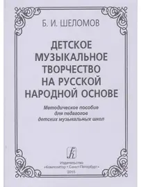 Учебное пособие Издательство «Композитор» Детское музыкальное творчество на русской народной основе. Шеломов Б.