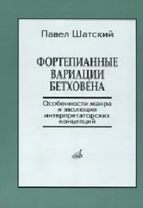 Книга Шатский П.: Фортепианные вариации Бетховена. Особенности жанра и эволюция интерпретаторских концепций.