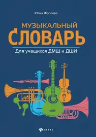 Учебное пособие Издательство "ФЕНИКС" Музыкальный словарь для учащихся ДМШ и ДШИ. Фролова Ю
