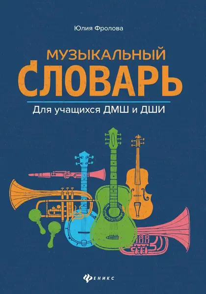 Учебное пособие Издательство "ФЕНИКС" Музыкальный словарь для учащихся ДМШ и ДШИ. Фролова Ю