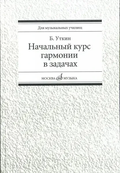 Учебное пособие Издательство «Музыка» Начальный курс гармонии в задачах. Учебно-методическое пособие для музыкальных училищ. Уткин Б.