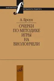 Учебное пособие Издательство «Музыка» Очерки по методике игры на виолончели. Броун А. В.