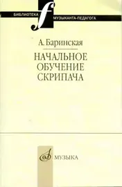 Учебное пособие Издательство «Музыка» Начальное обучение скрипача. Баринская А.