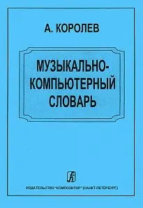 Учебное пособие Издательство «Композитор» Музыкально-компьютерный словарь. Королев А.